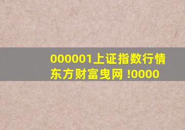 000001上证指数行情东方财富曳网 !0000